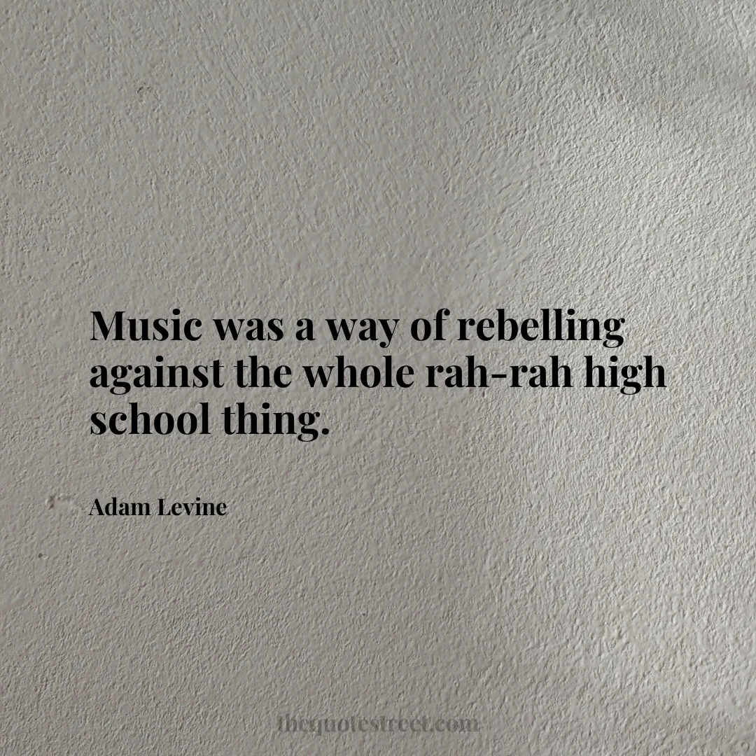 Music was a way of rebelling against the whole rah-rah high school thing. - Adam Levine