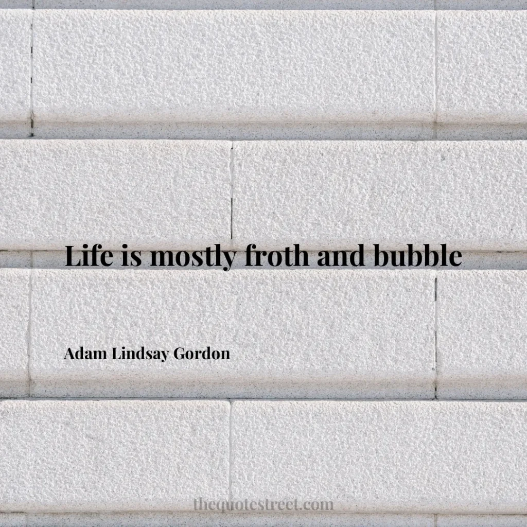 Life is mostly froth and bubble - Adam Lindsay Gordon