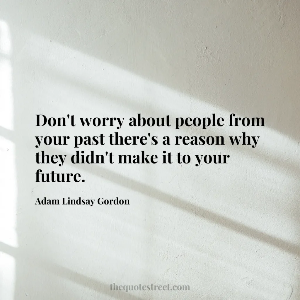 Don't worry about people from your past there's a reason why they didn't make it to your future. - Adam Lindsay Gordon