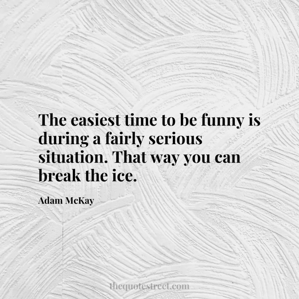 The easiest time to be funny is during a fairly serious situation. That way you can break the ice. - Adam McKay