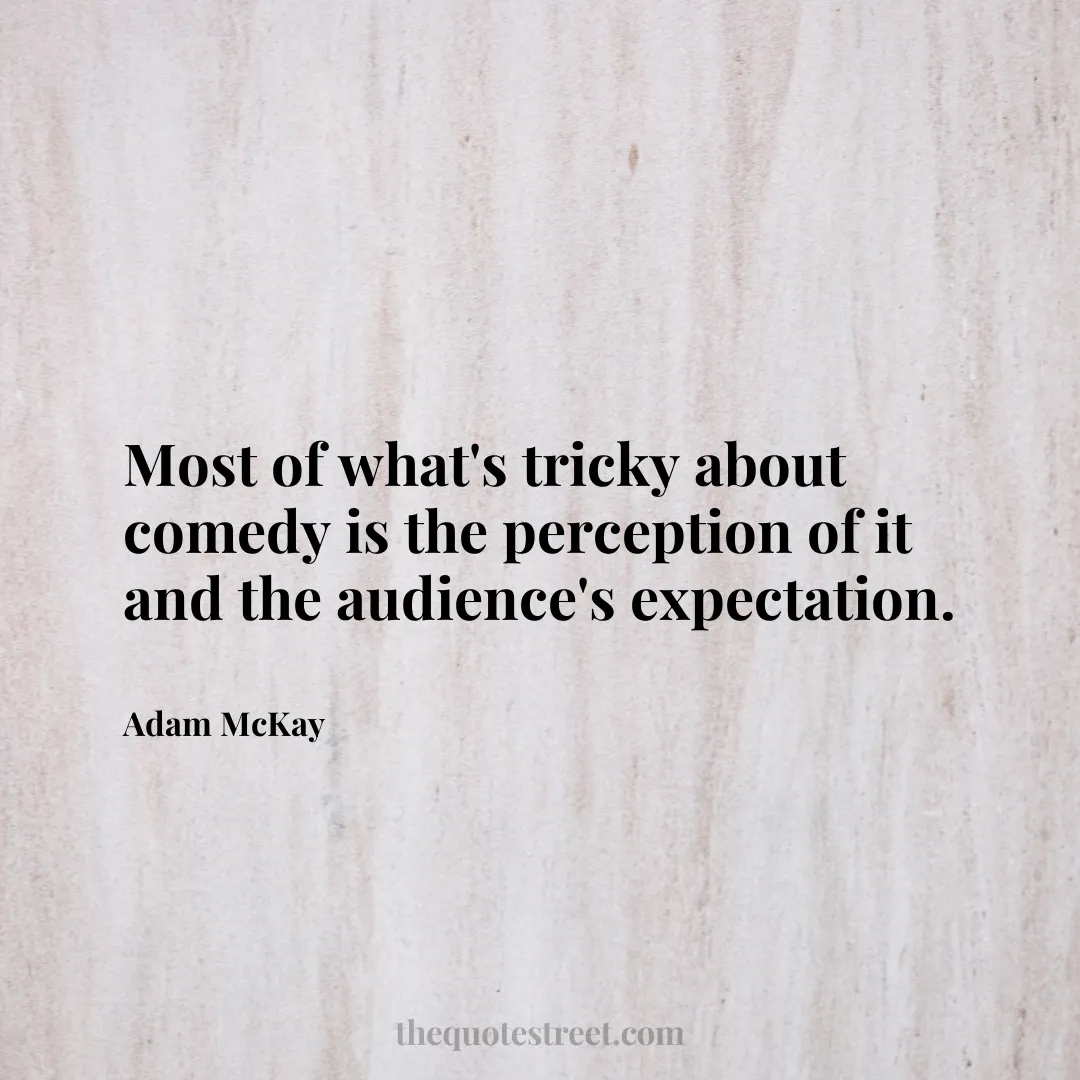 Most of what's tricky about comedy is the perception of it and the audience's expectation. - Adam McKay