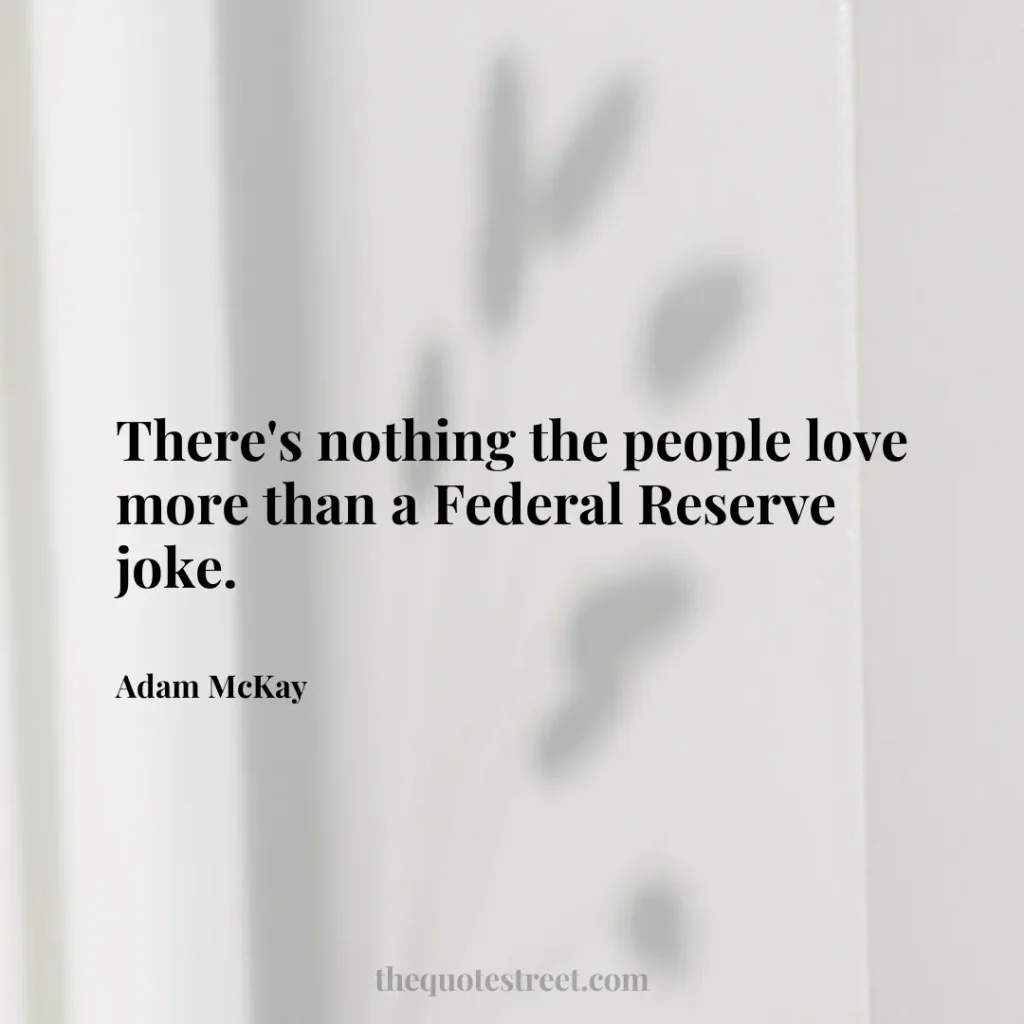 There's nothing the people love more than a Federal Reserve joke. - Adam McKay