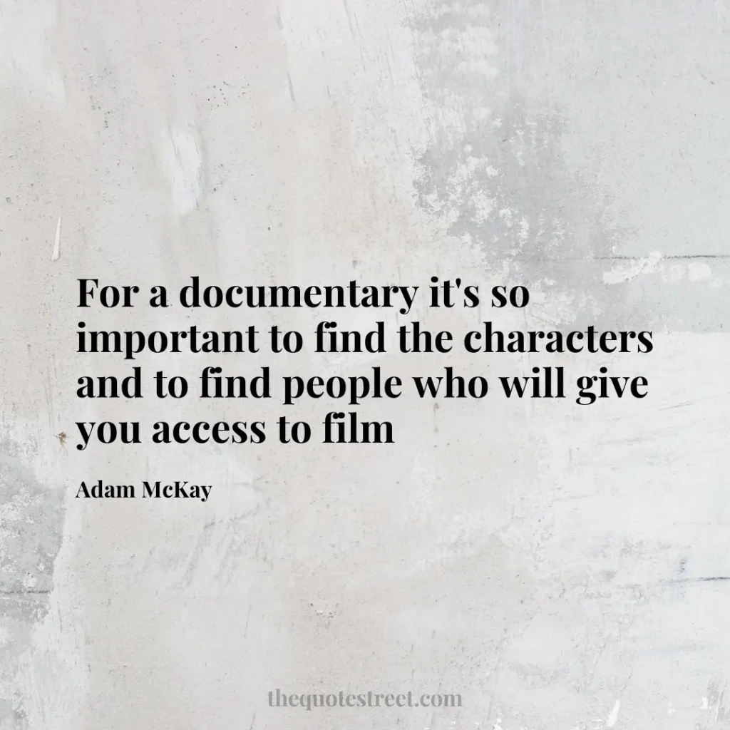 For a documentary it's so important to find the characters and to find people who will give you access to film - Adam McKay