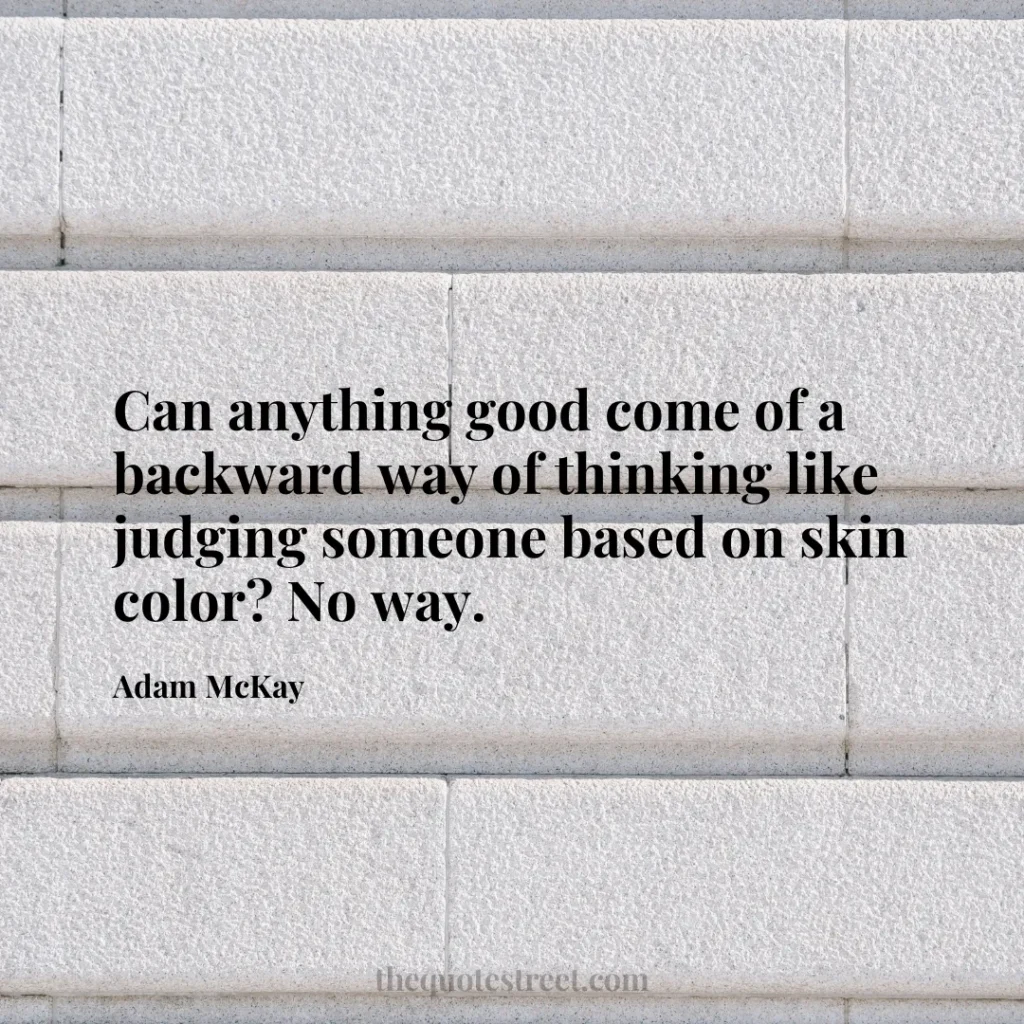 Can anything good come of a backward way of thinking like judging someone based on skin color? No way. - Adam McKay