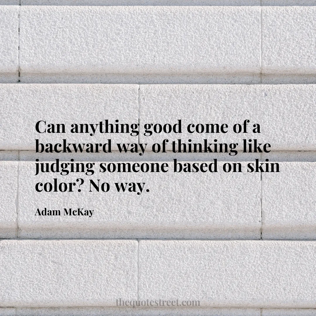 Can anything good come of a backward way of thinking like judging someone based on skin color? No way. - Adam McKay