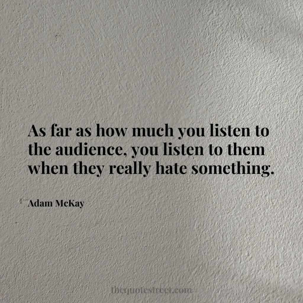 As far as how much you listen to the audience