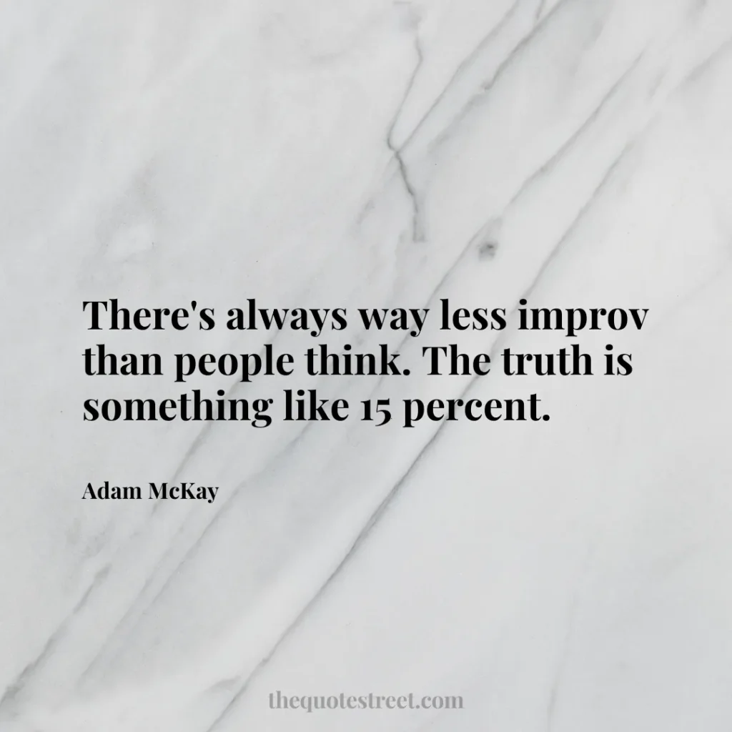 There's always way less improv than people think. The truth is something like 15 percent. - Adam McKay