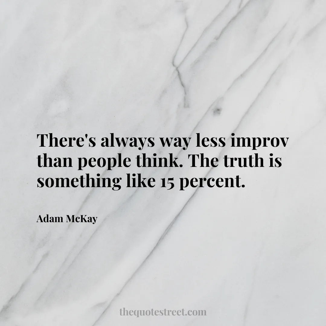 There's always way less improv than people think. The truth is something like 15 percent. - Adam McKay