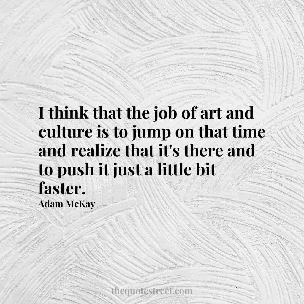 I think that the job of art and culture is to jump on that time and realize that it's there and to push it just a little bit faster. - Adam McKay