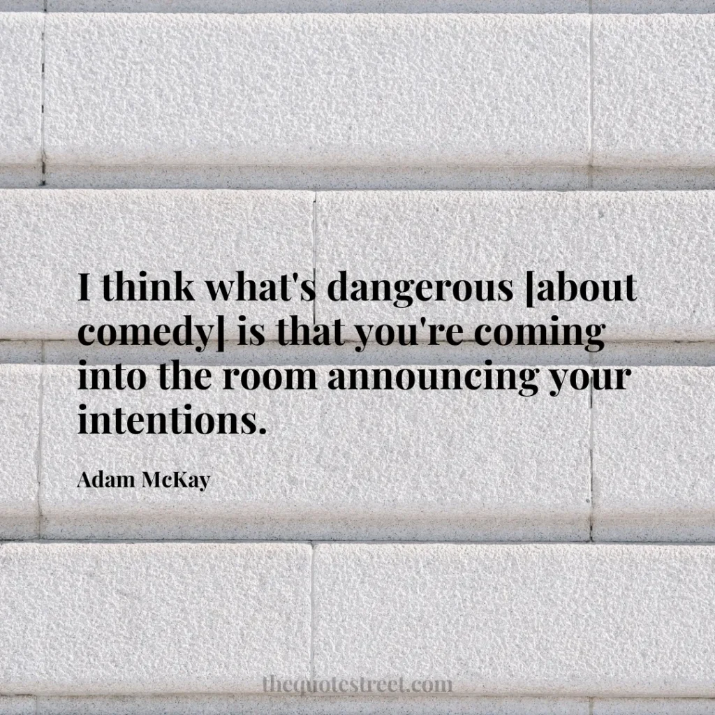 I think what's dangerous [about comedy] is that you're coming into the room announcing your intentions. - Adam McKay
