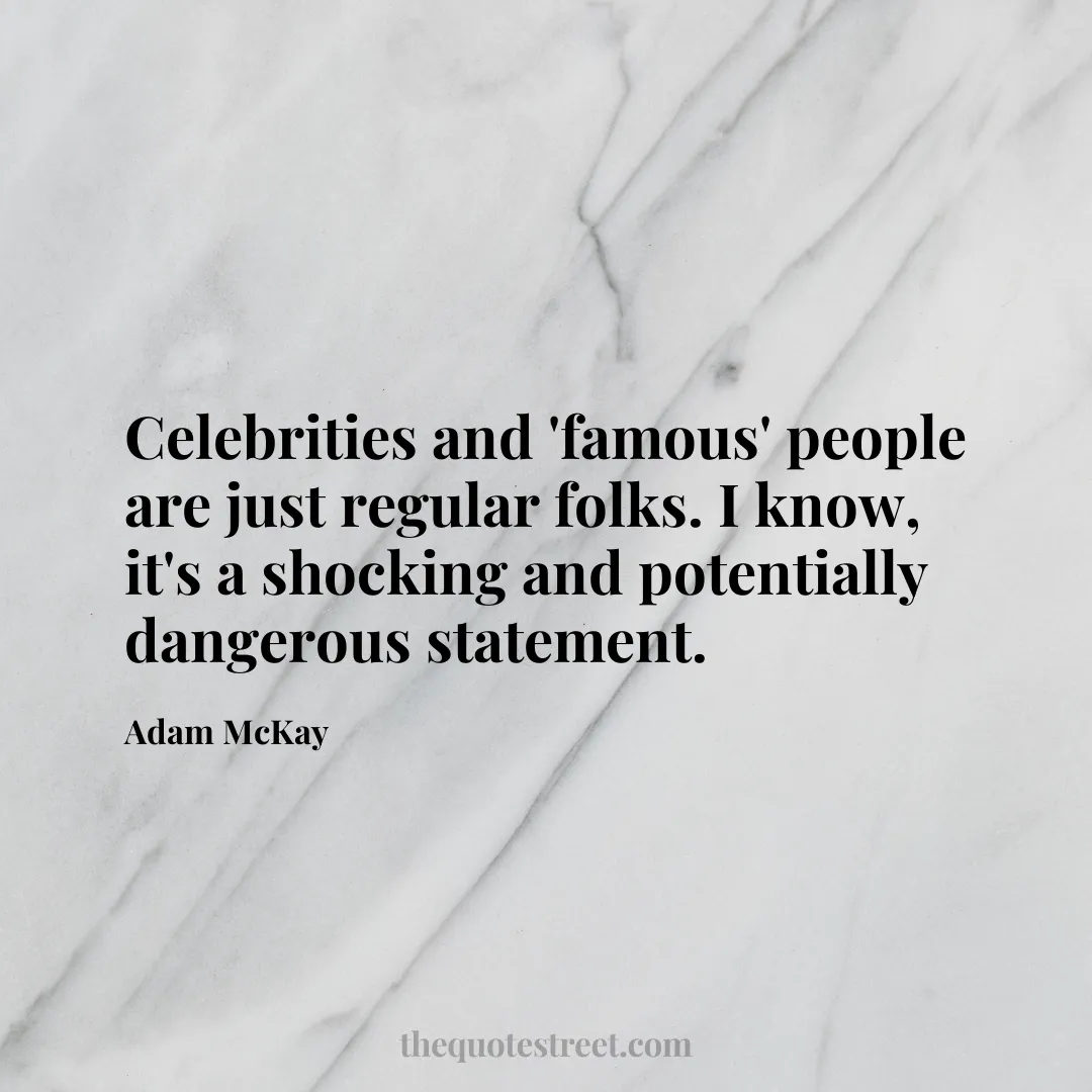 Celebrities and 'famous' people are just regular folks. I know