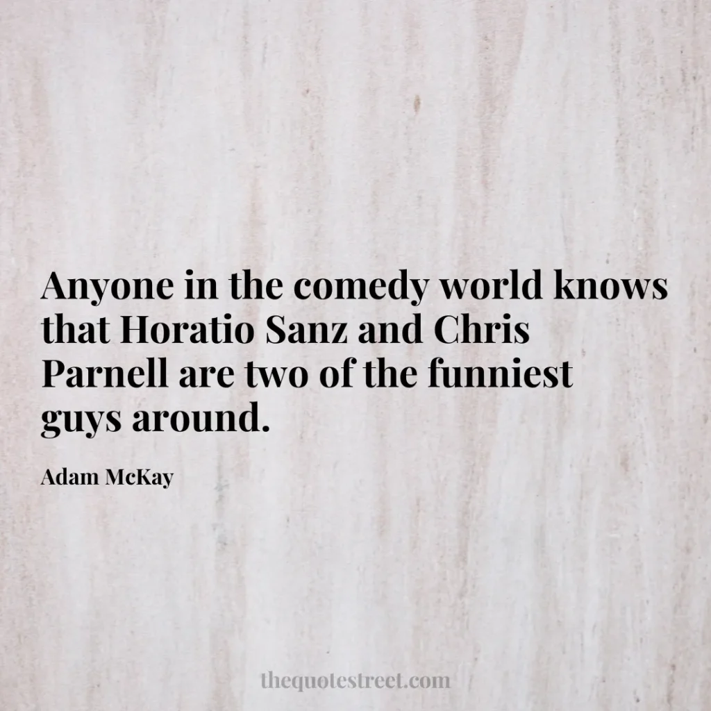 Anyone in the comedy world knows that Horatio Sanz and Chris Parnell are two of the funniest guys around. - Adam McKay