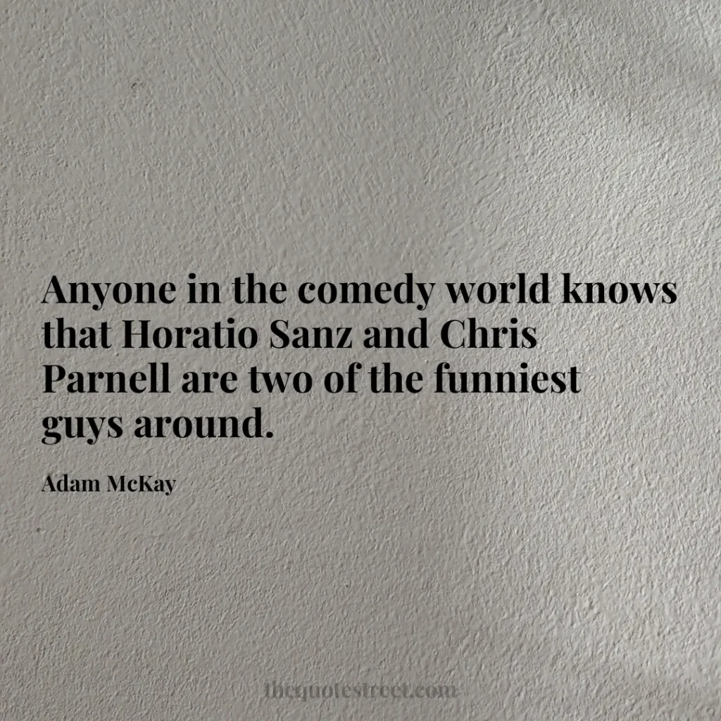 Anyone in the comedy world knows that Horatio Sanz and Chris Parnell are two of the funniest guys around. - Adam McKay