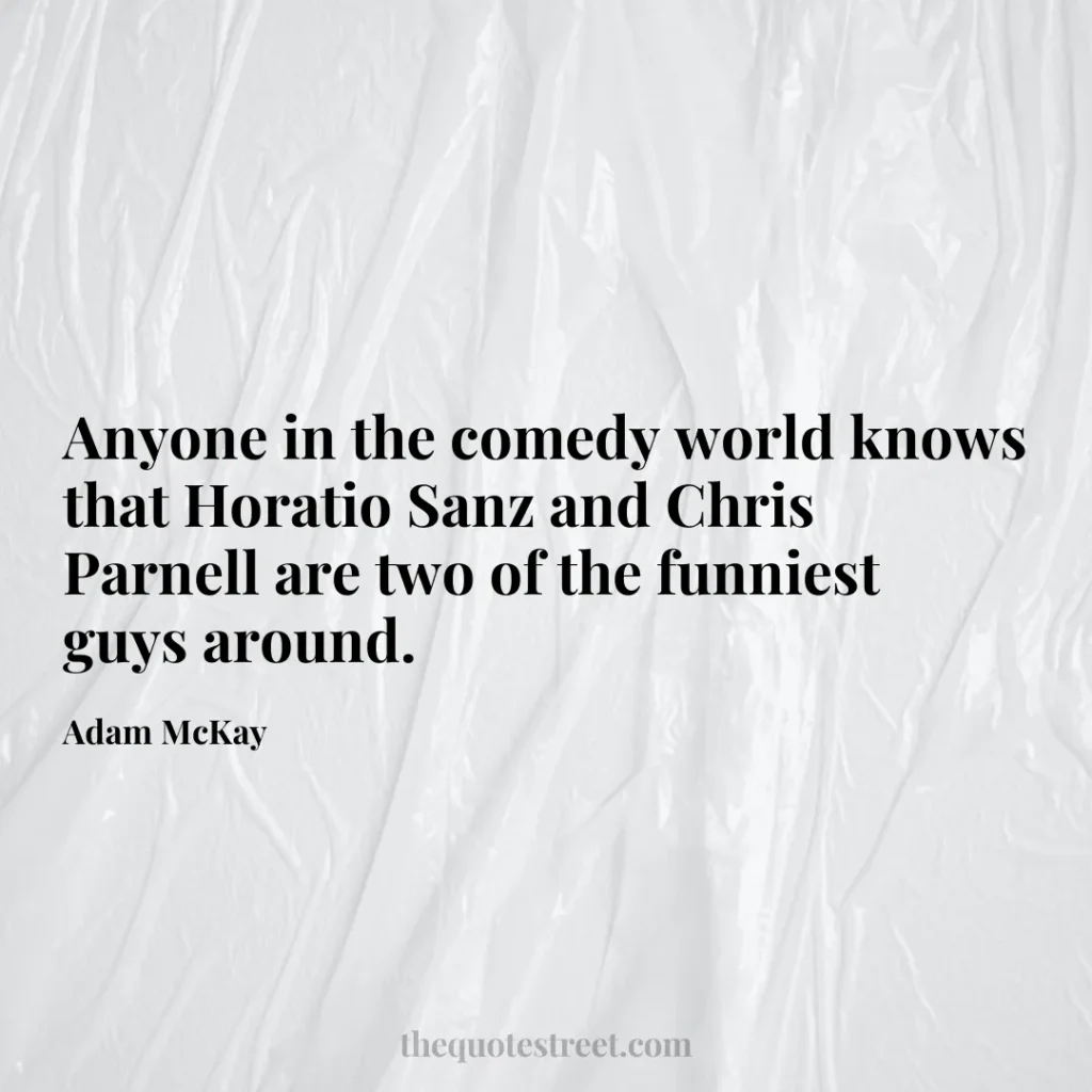 Anyone in the comedy world knows that Horatio Sanz and Chris Parnell are two of the funniest guys around. - Adam McKay