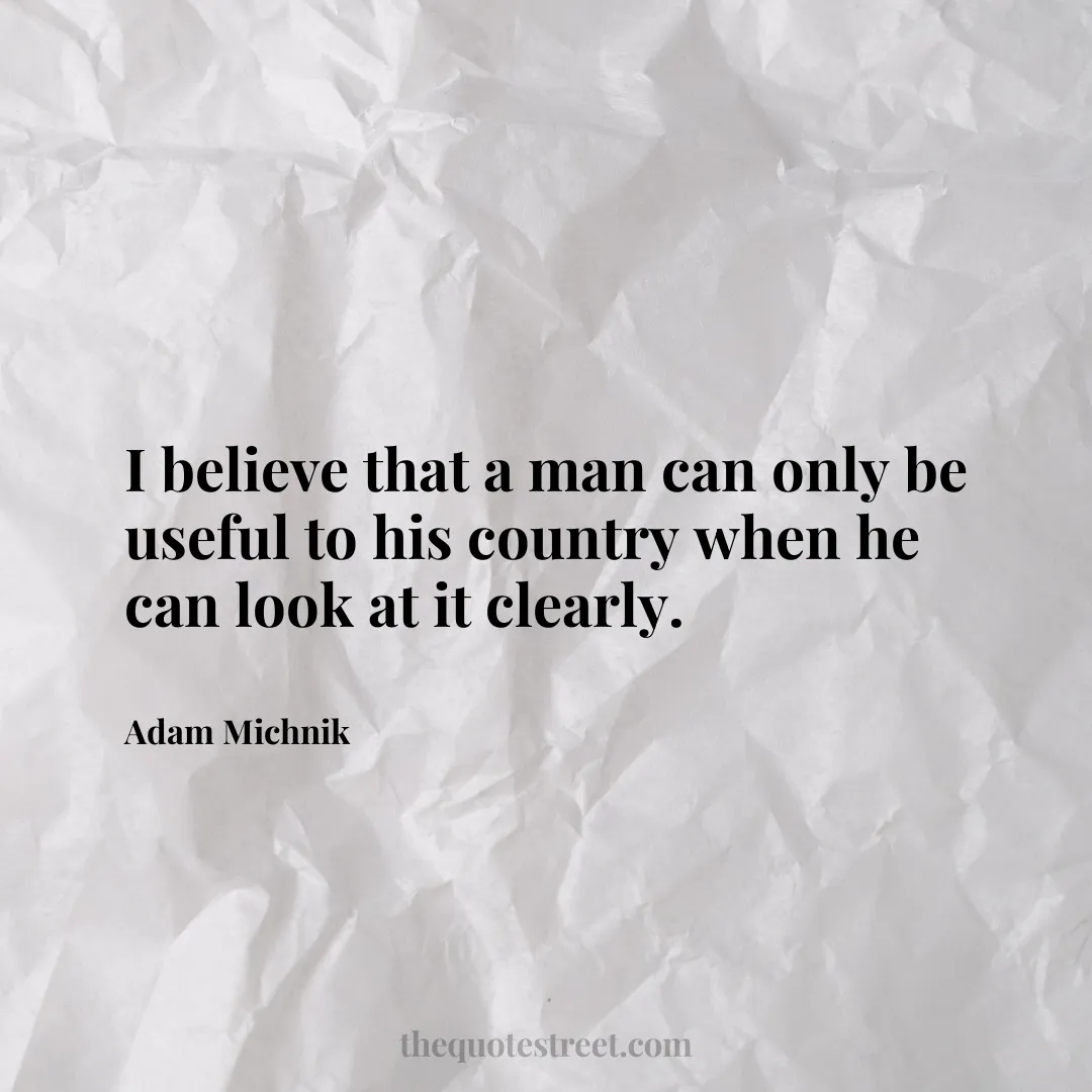 I believe that a man can only be useful to his country when he can look at it clearly. - Adam Michnik