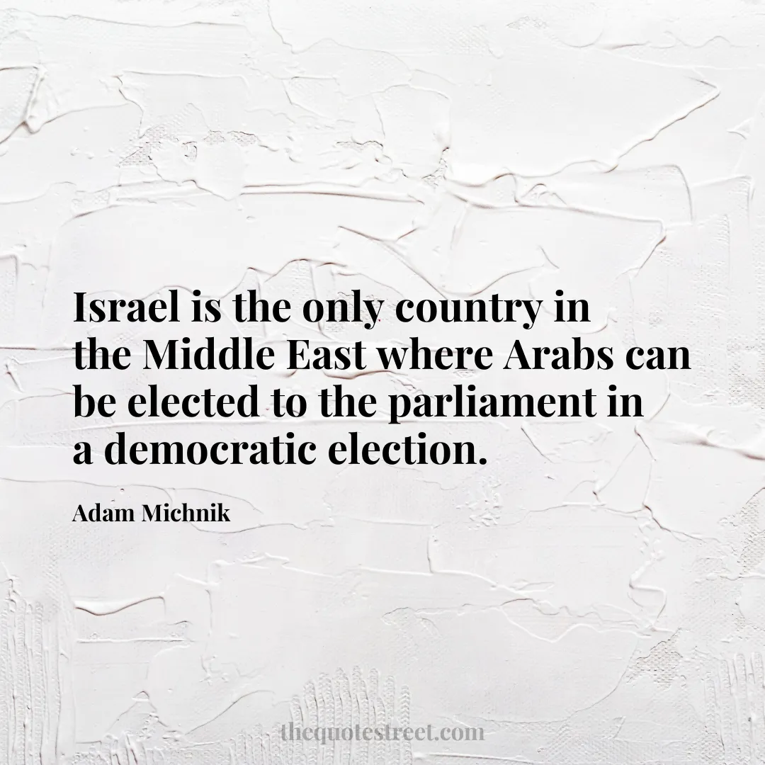 Israel is the only country in the Middle East where Arabs can be elected to the parliament in a democratic election. - Adam Michnik