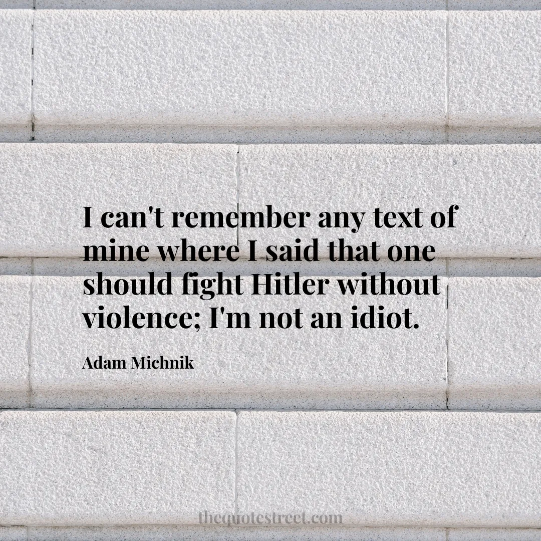 I can't remember any text of mine where I said that one should fight Hitler without violence; I'm not an idiot. - Adam Michnik