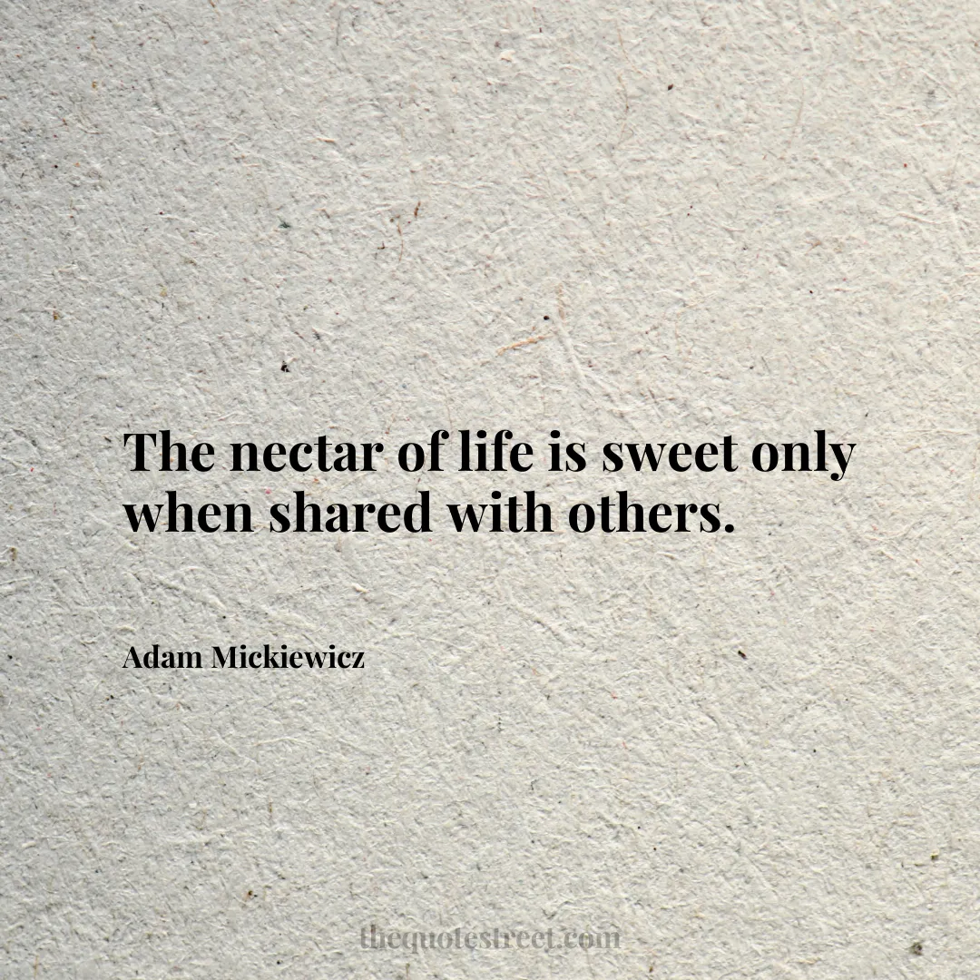 The nectar of life is sweet only when shared with others. - Adam Mickiewicz