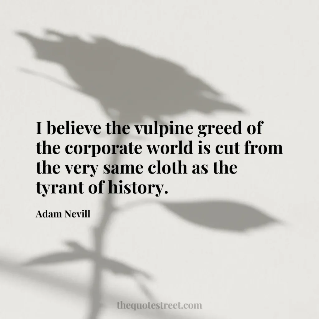 I believe the vulpine greed of the corporate world is cut from the very same cloth as the tyrant of history. - Adam Nevill
