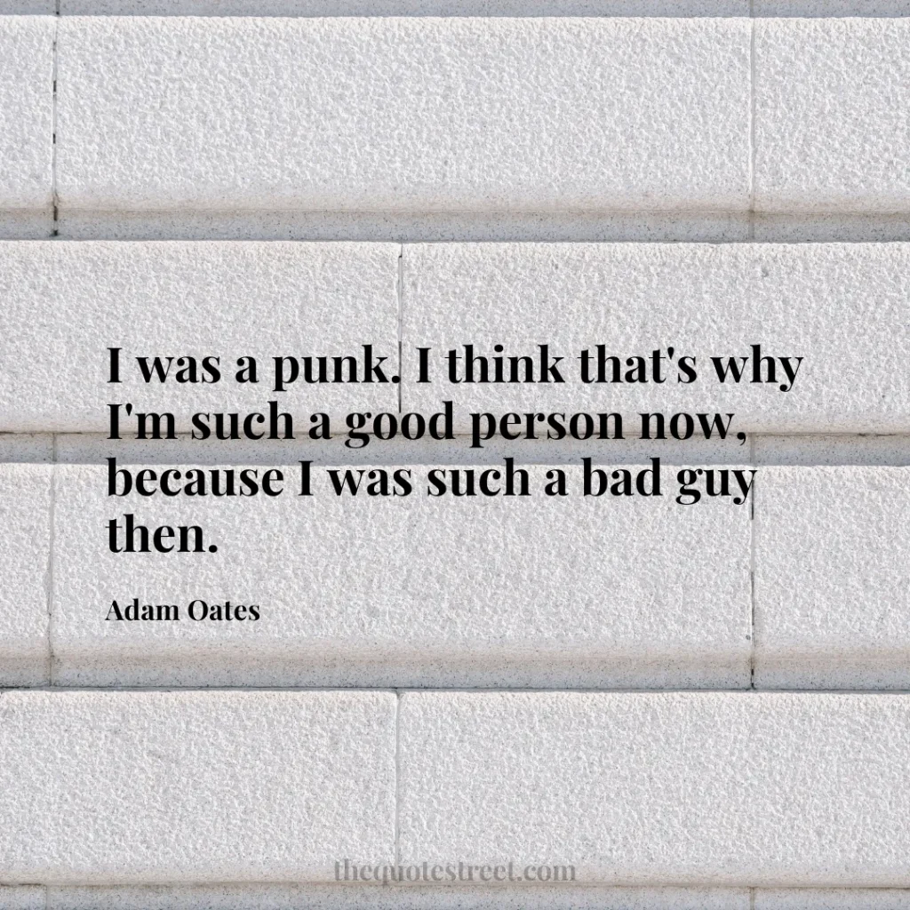 I was a punk. I think that's why I'm such a good person now
