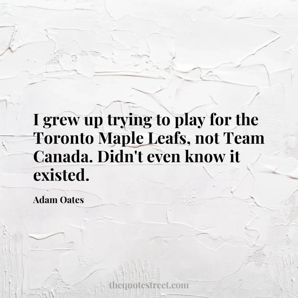 I grew up trying to play for the Toronto Maple Leafs