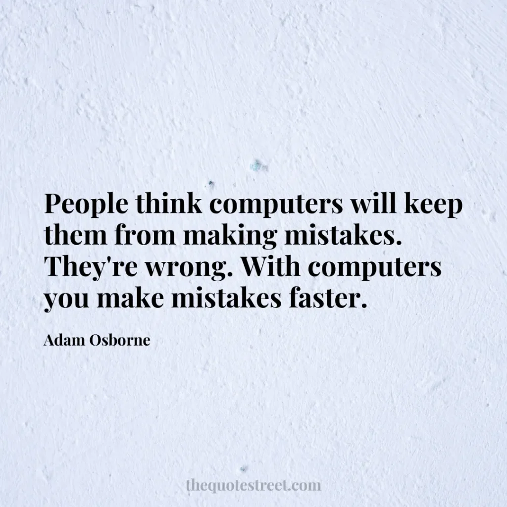 People think computers will keep them from making mistakes. They're wrong. With computers you make mistakes faster. - Adam Osborne