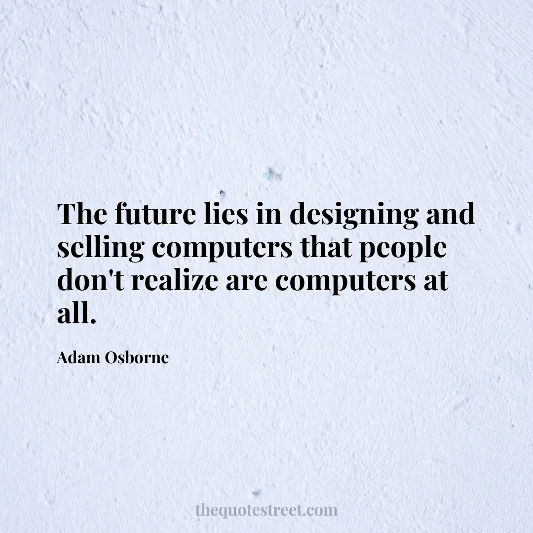The future lies in designing and selling computers that people don't realize are computers at all. - Adam Osborne