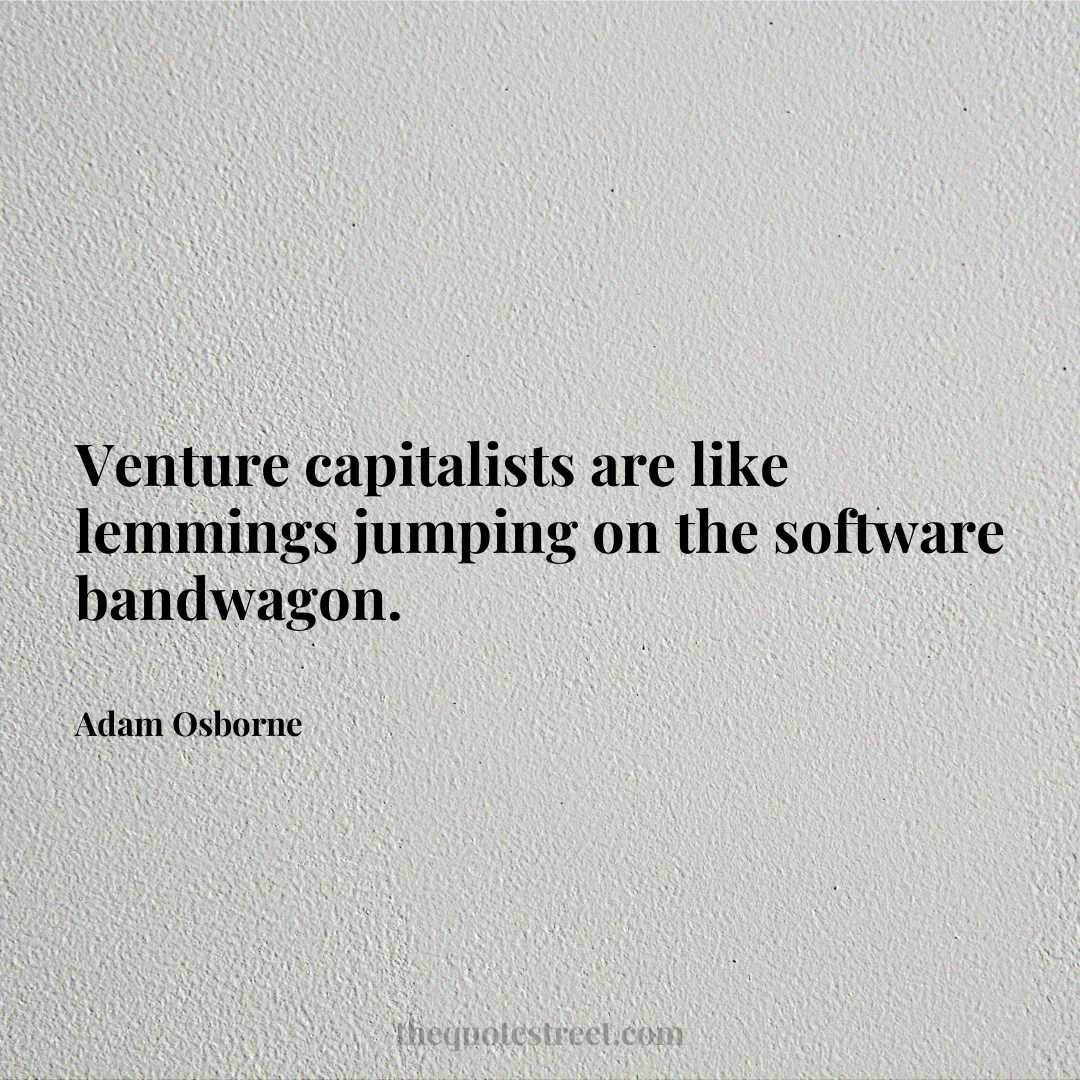 Venture capitalists are like lemmings jumping on the software bandwagon. - Adam Osborne