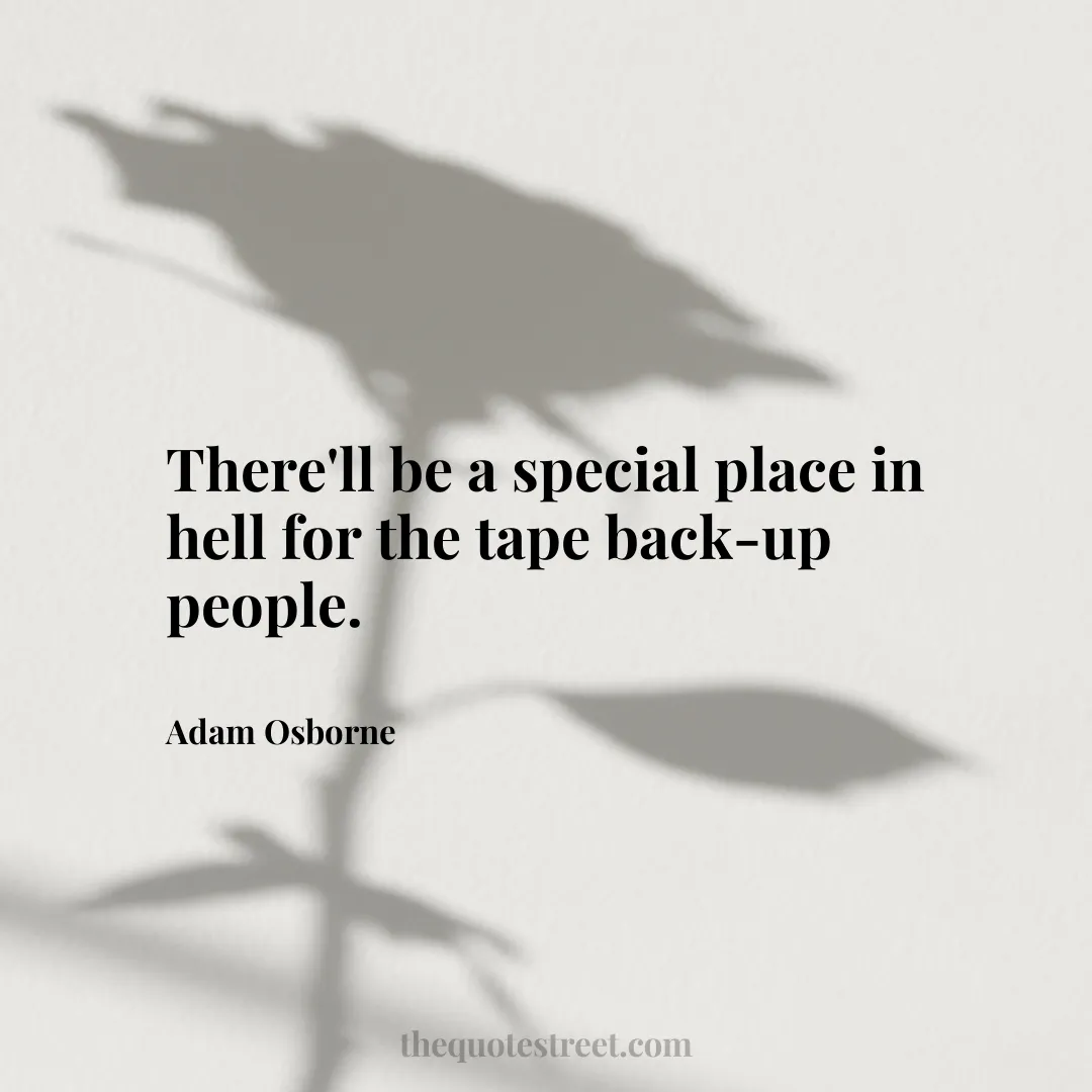 There'll be a special place in hell for the tape back-up people. - Adam Osborne