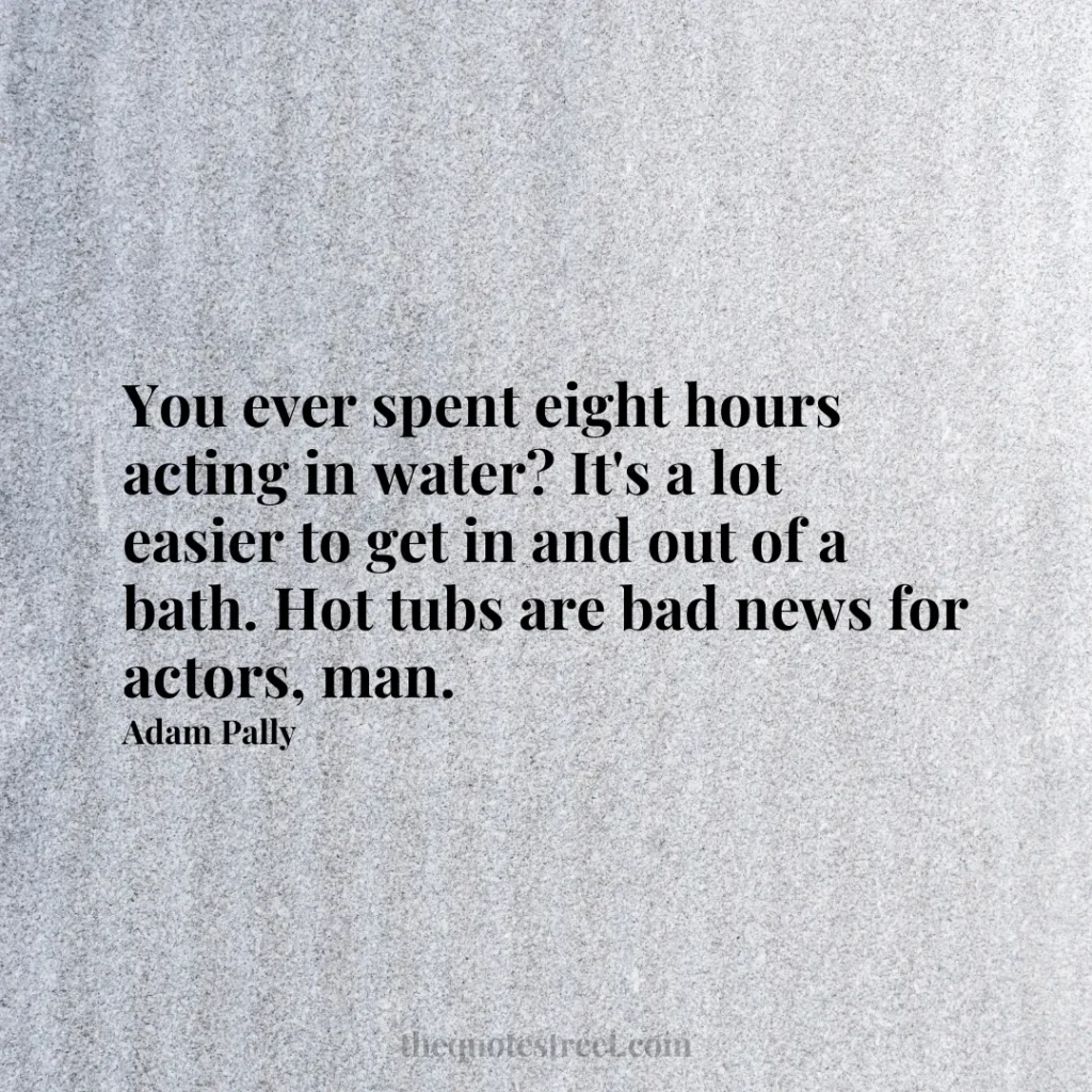 You ever spent eight hours acting in water? It's a lot easier to get in and out of a bath. Hot tubs are bad news for actors