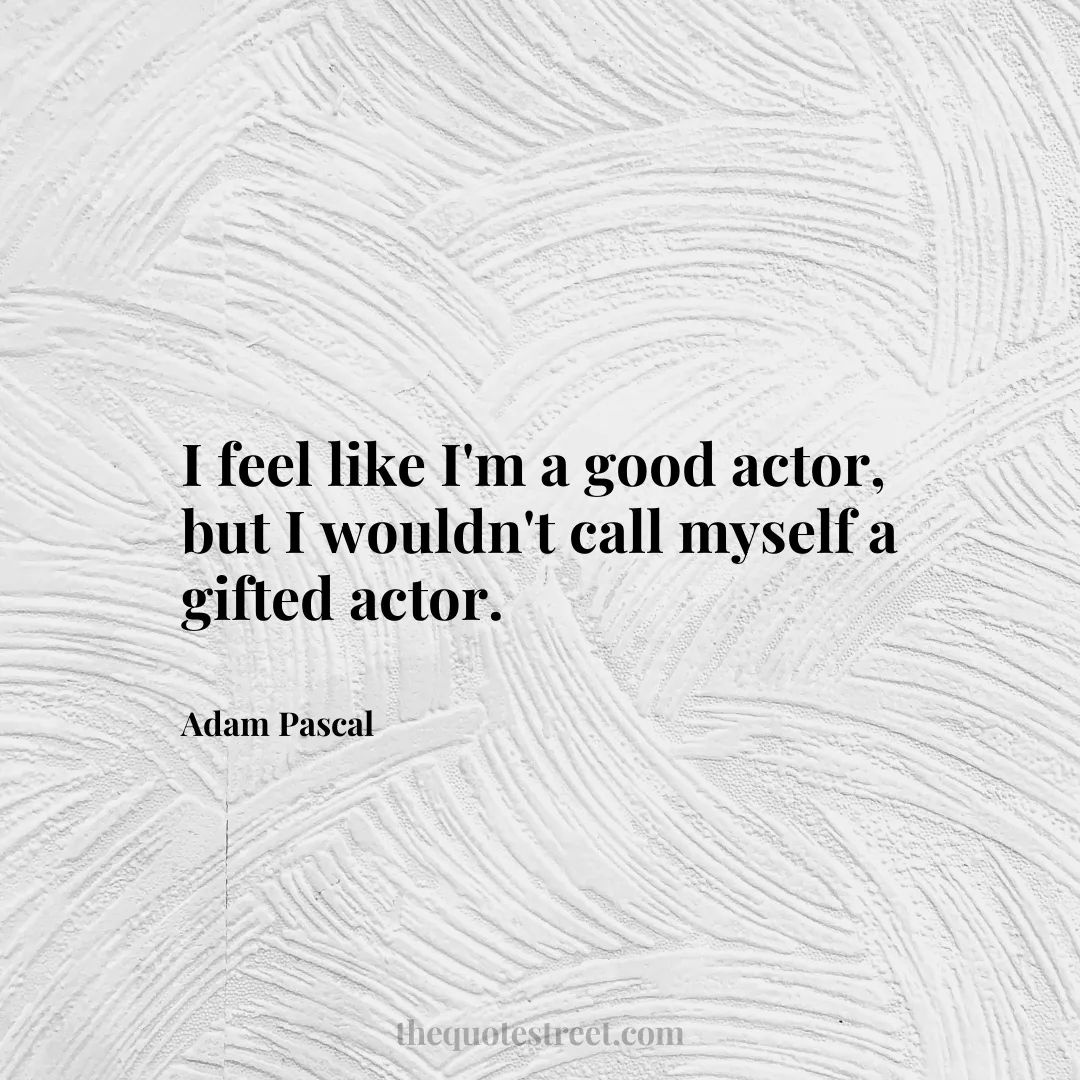 I feel like I'm a good actor