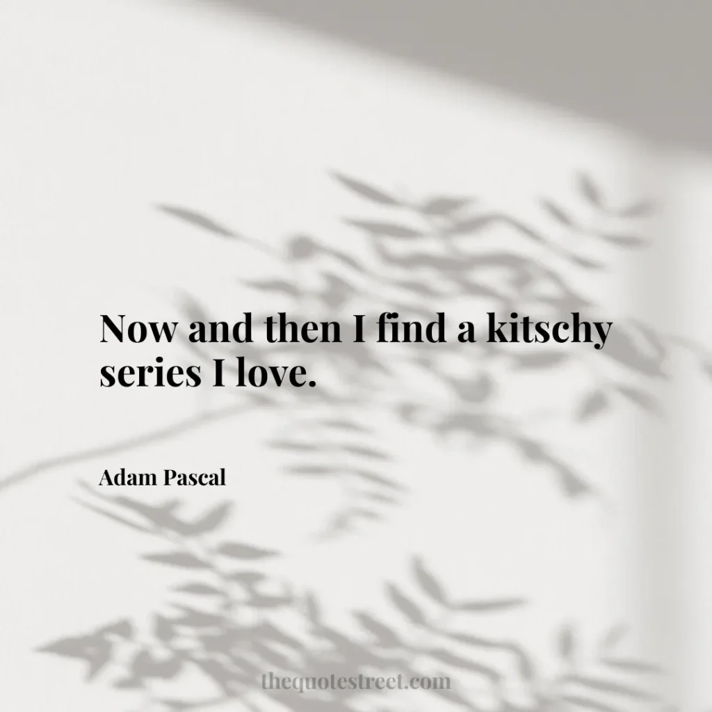 Now and then I find a kitschy series I love. - Adam Pascal