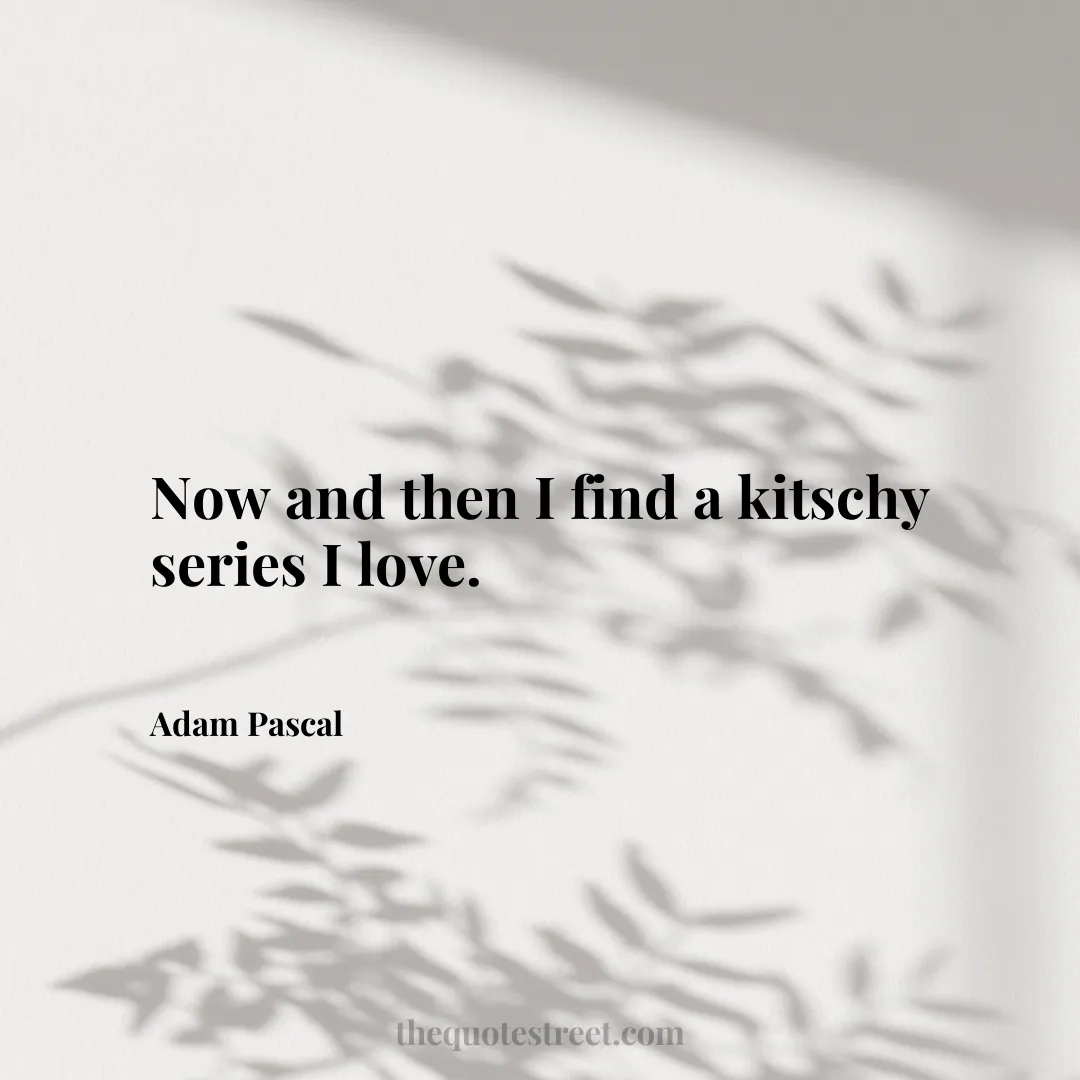 Now and then I find a kitschy series I love. - Adam Pascal