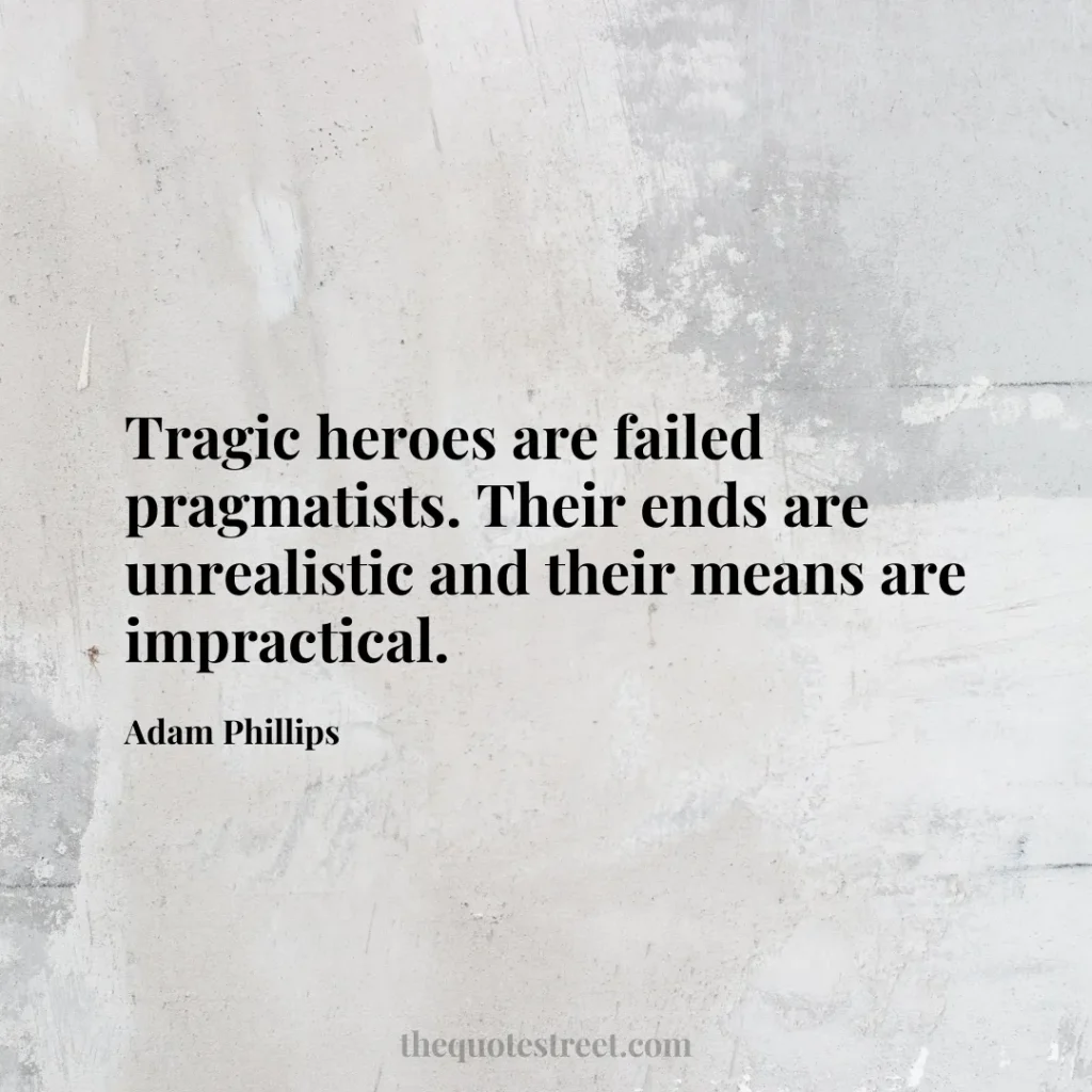 Tragic heroes are failed pragmatists. Their ends are unrealistic and their means are impractical. - Adam Phillips