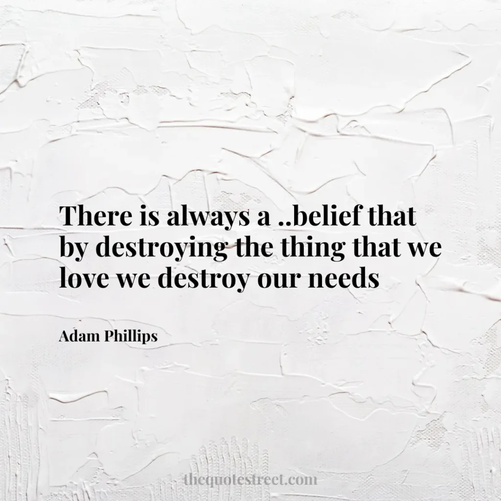 There is always a ..belief that by destroying the thing that we love we destroy our needs - Adam Phillips