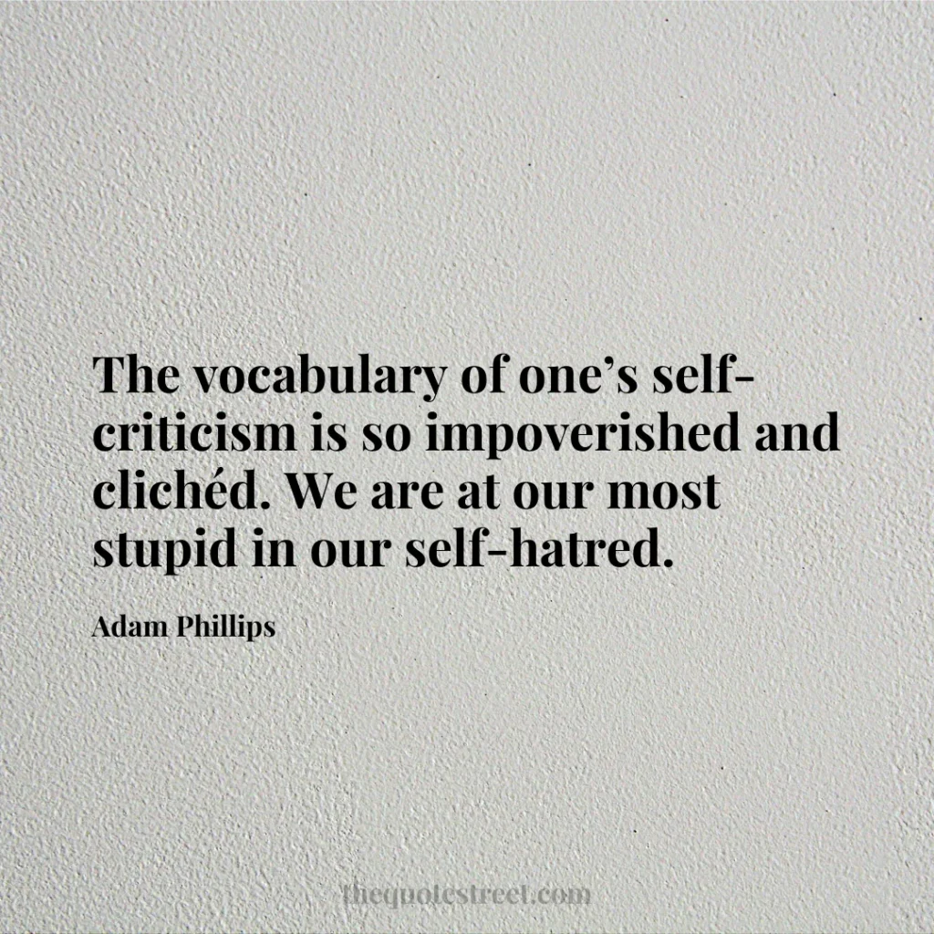 The vocabulary of one’s self-criticism is so impoverished and clichéd. We are at our most stupid in our self-hatred. - Adam Phillips