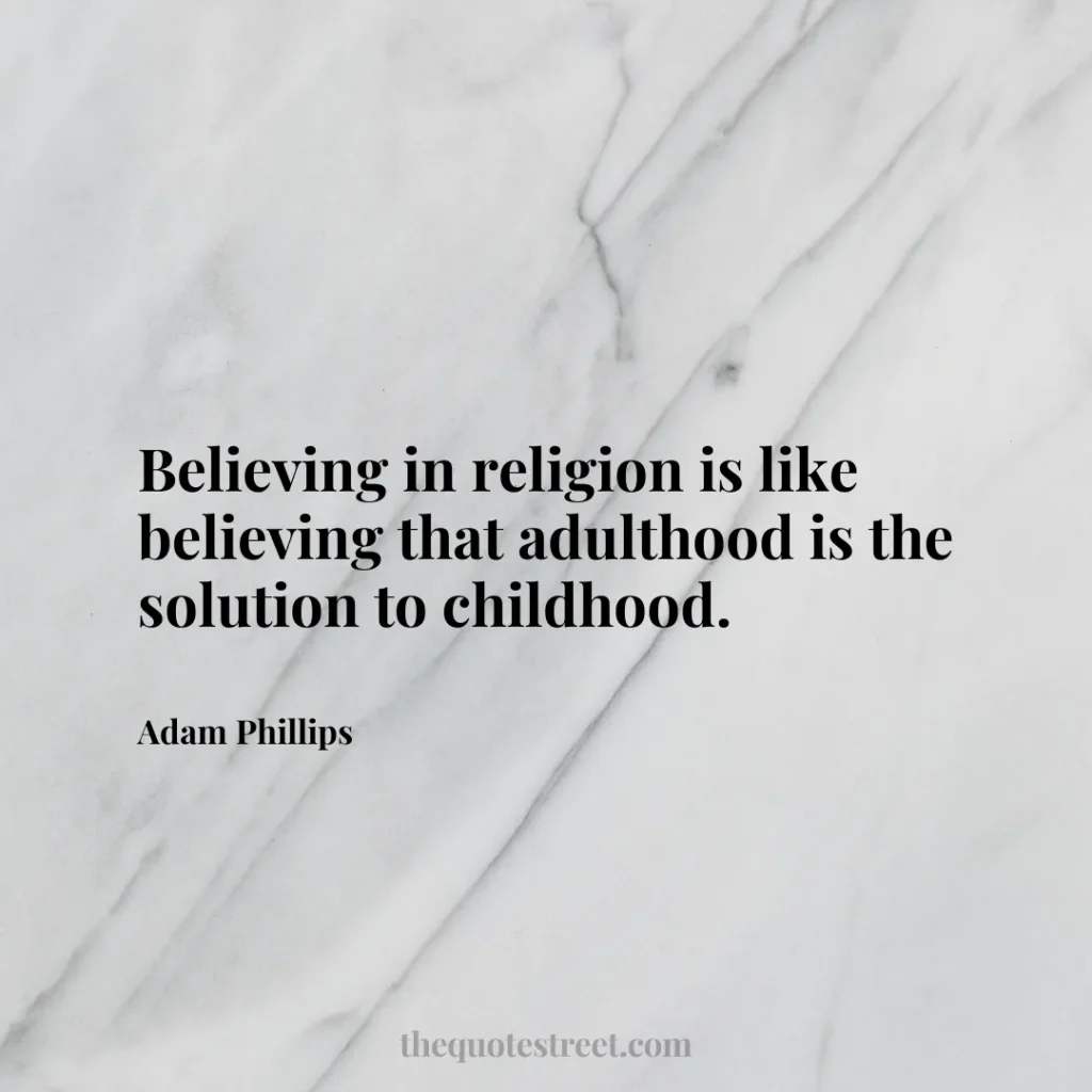 Believing in religion is like believing that adulthood is the solution to childhood. - Adam Phillips
