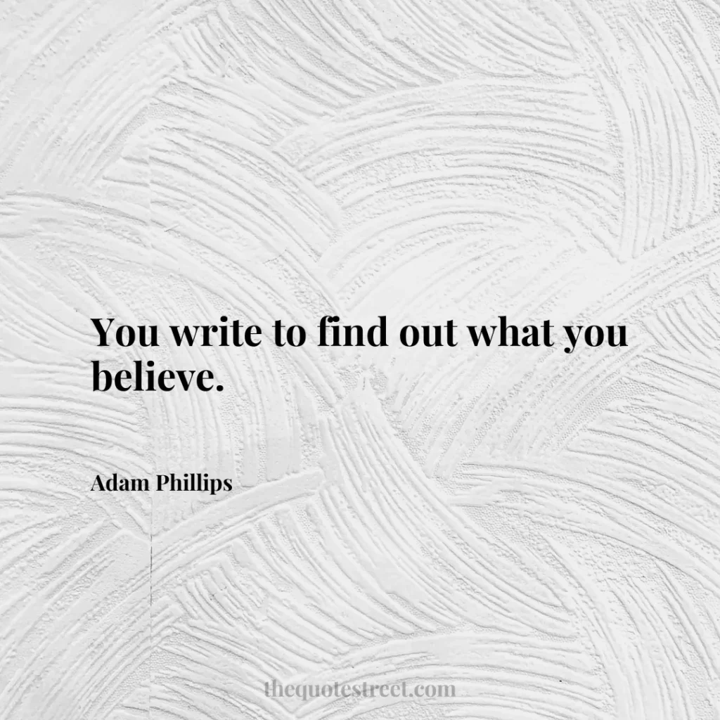 You write to find out what you believe. - Adam Phillips