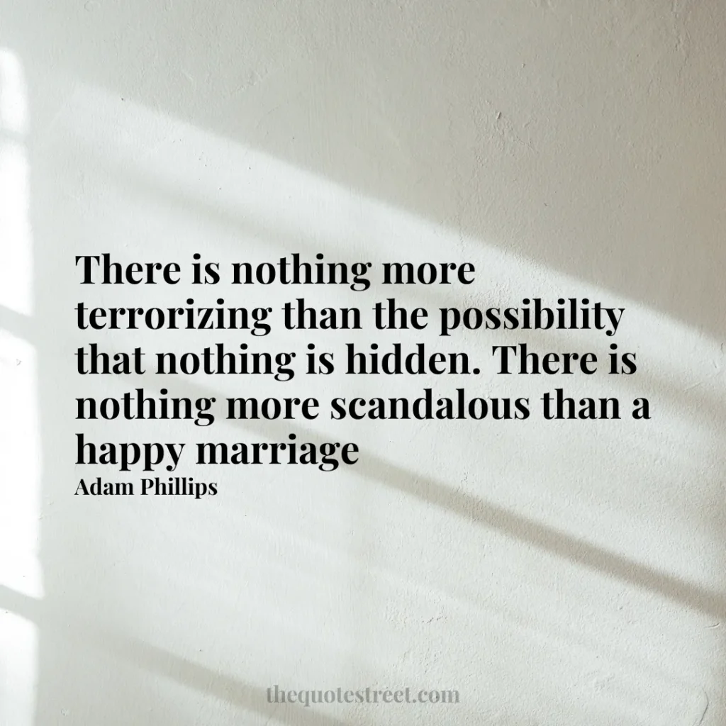 There is nothing more terrorizing than the possibility that nothing is hidden. There is nothing more scandalous than a happy marriage - Adam Phillips