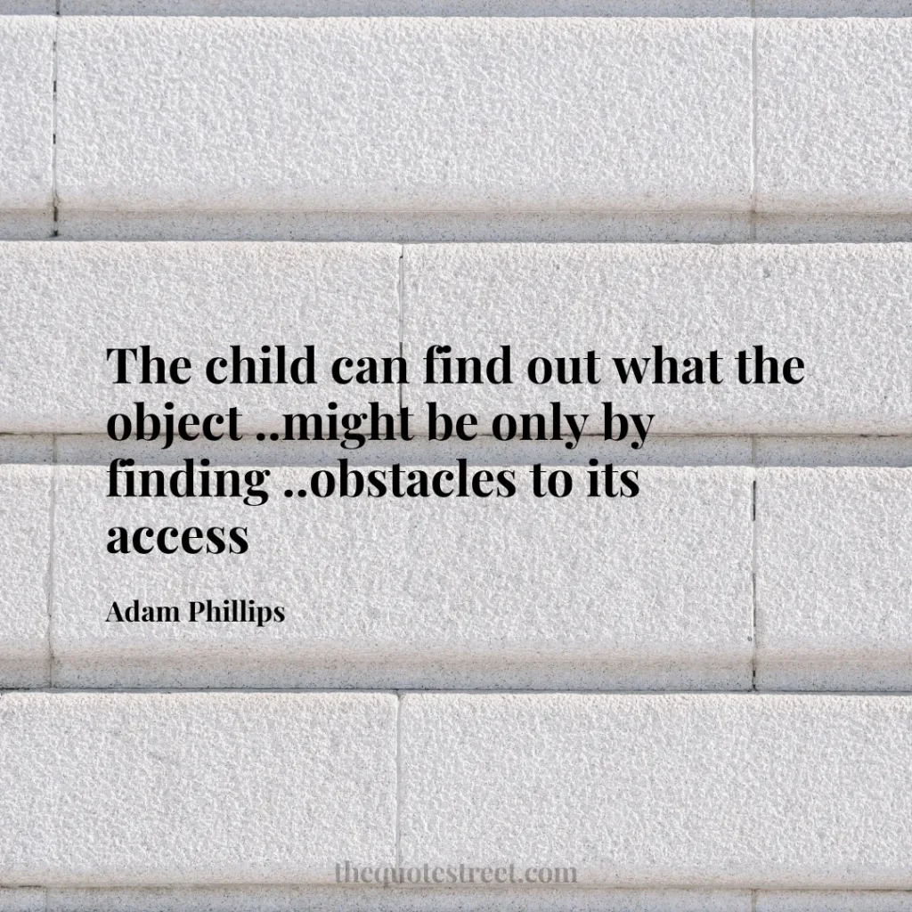 The child can find out what the object ..might be only by finding ..obstacles to its access - Adam Phillips