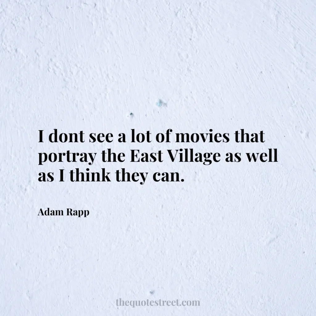 I dont see a lot of movies that portray the East Village as well as I think they can. - Adam Rapp