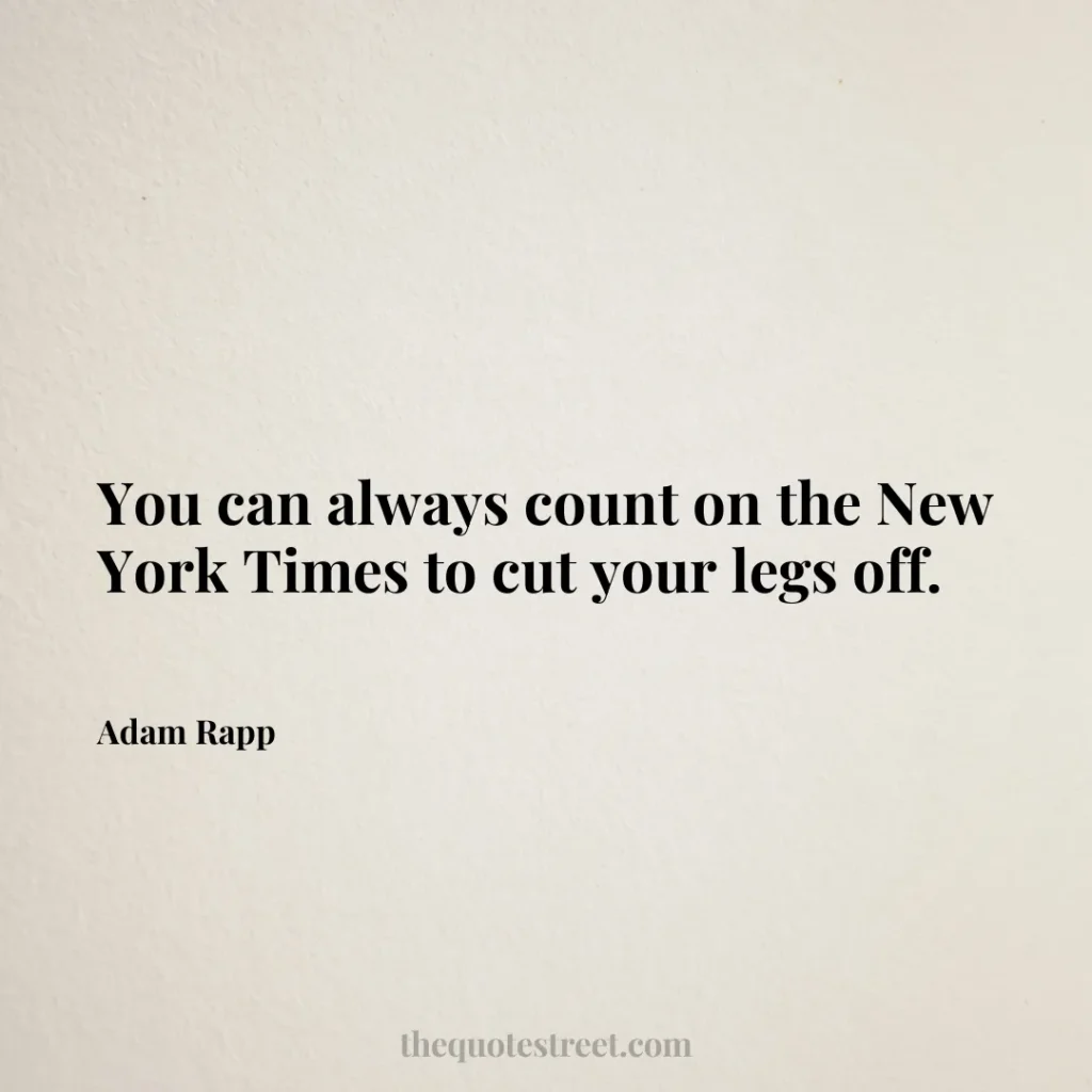 You can always count on the New York Times to cut your legs off. - Adam Rapp