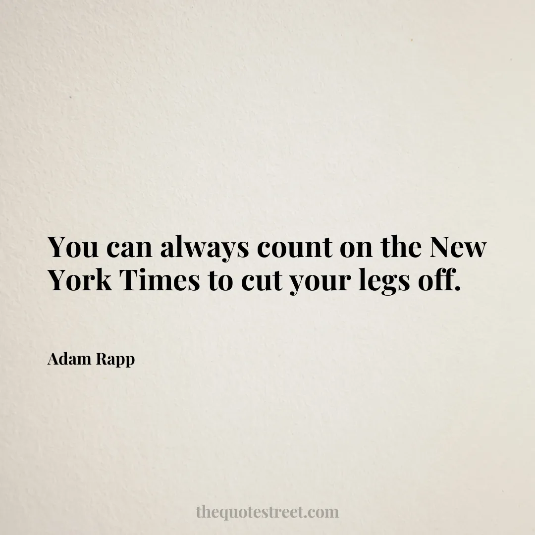 You can always count on the New York Times to cut your legs off. - Adam Rapp