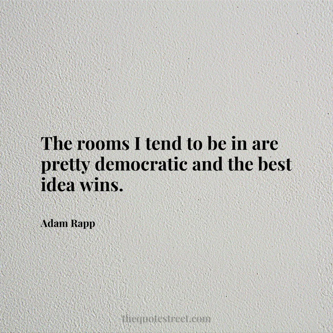 The rooms I tend to be in are pretty democratic and the best idea wins. - Adam Rapp