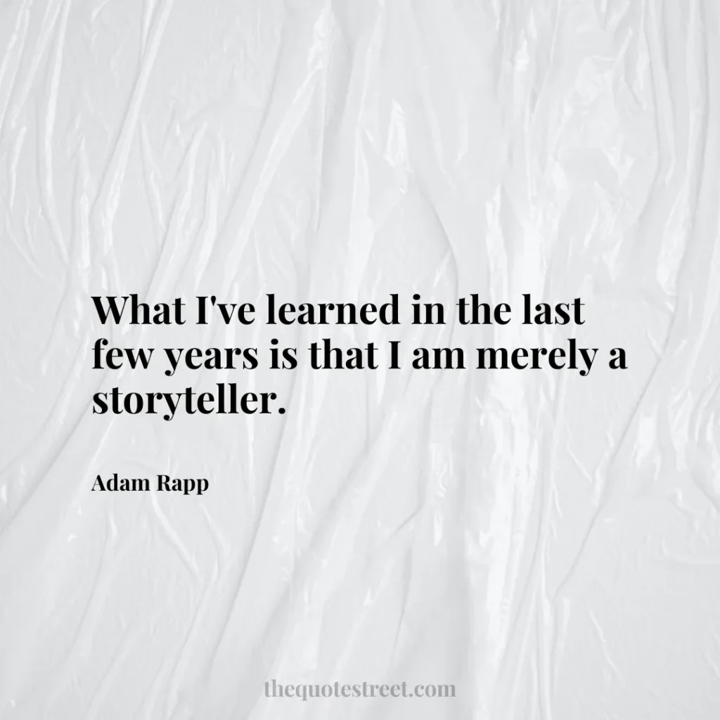What I've learned in the last few years is that I am merely a storyteller. - Adam Rapp
