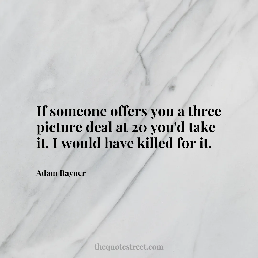 If someone offers you a three picture deal at 20 you'd take it. I would have killed for it. - Adam Rayner