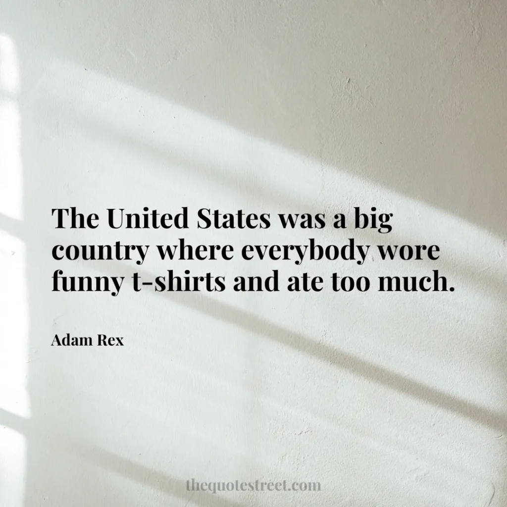 The United States was a big country where everybody wore funny t-shirts and ate too much. - Adam Rex