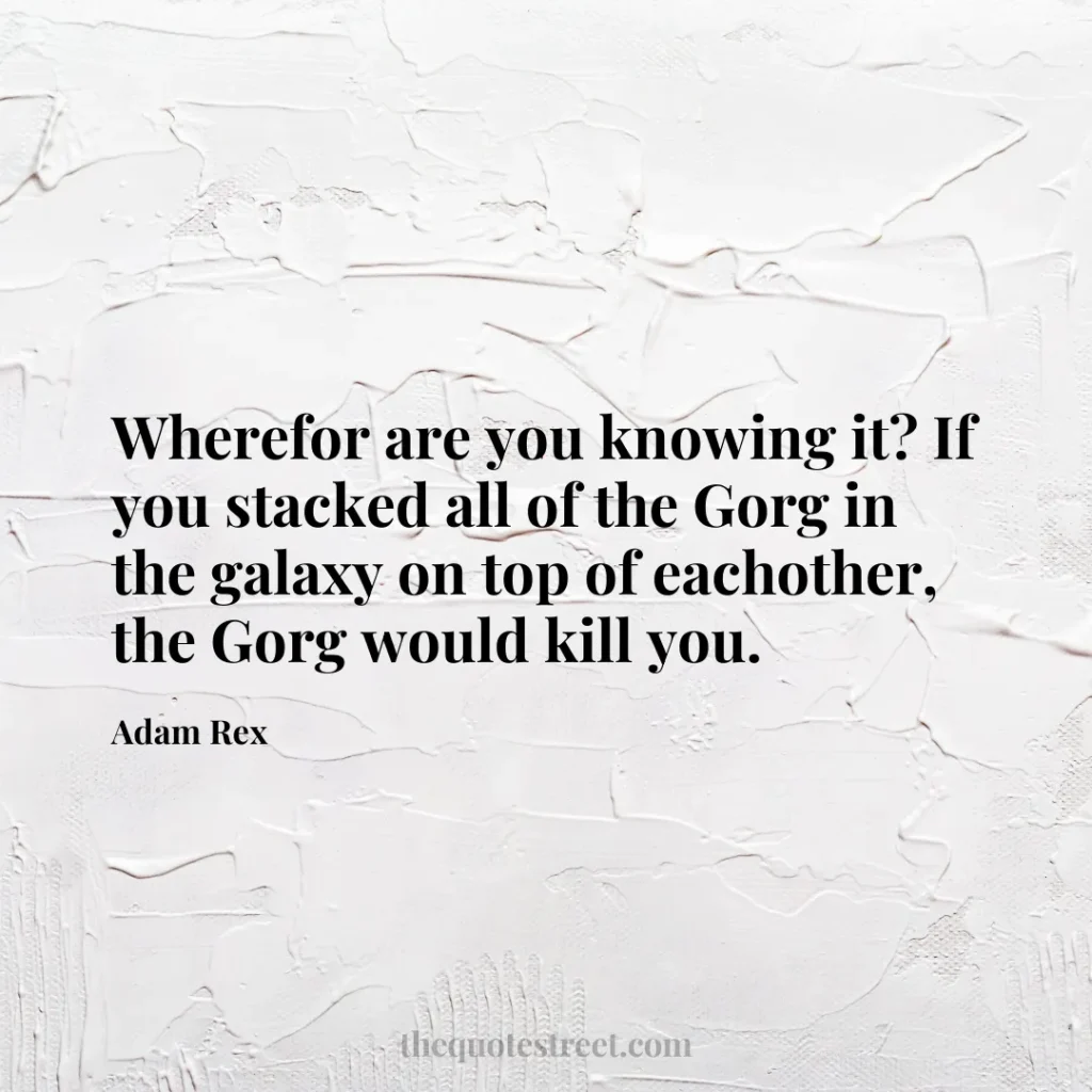 Wherefor are you knowing it? If you stacked all of the Gorg in the galaxy on top of eachother