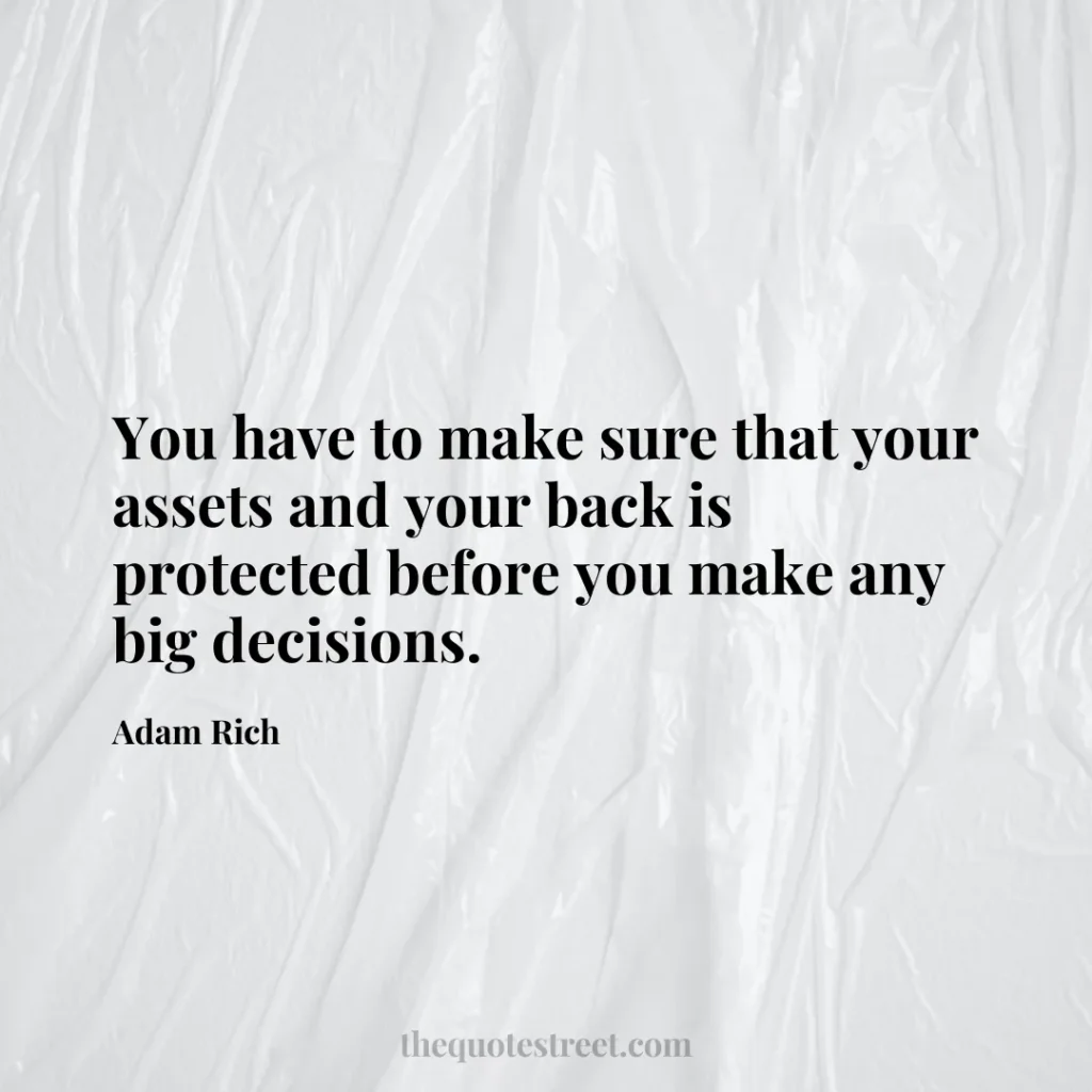 You have to make sure that your assets and your back is protected before you make any big decisions. - Adam Rich