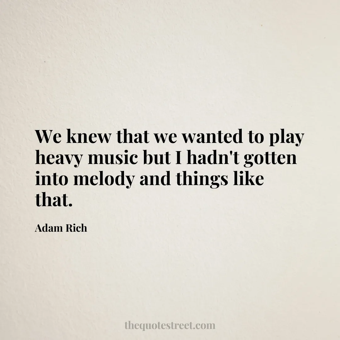 We knew that we wanted to play heavy music but I hadn't gotten into melody and things like that. - Adam Rich